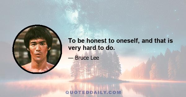 To be honest to oneself, and that is very hard to do.