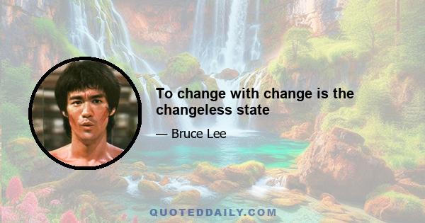 To change with change is the changeless state