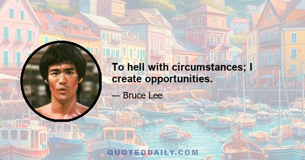 To hell with circumstances; I create opportunities.