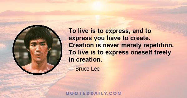 To live is to express, and to express you have to create. Creation is never merely repetition. To live is to express oneself freely in creation.