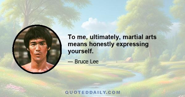 To me, ultimately, martial arts means honestly expressing yourself.