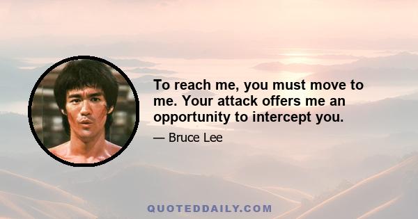 To reach me, you must move to me. Your attack offers me an opportunity to intercept you.