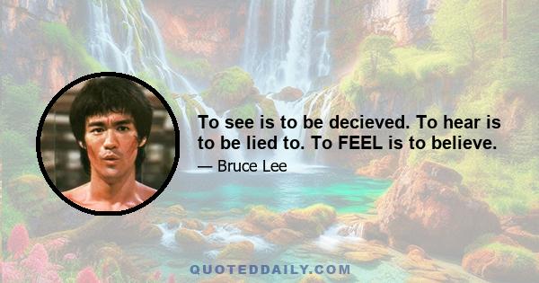 To see is to be decieved. To hear is to be lied to. To FEEL is to believe.