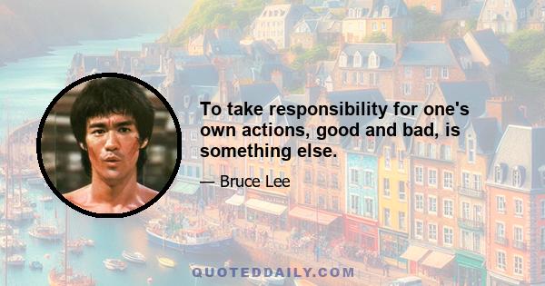 To take responsibility for one's own actions, good and bad, is something else.