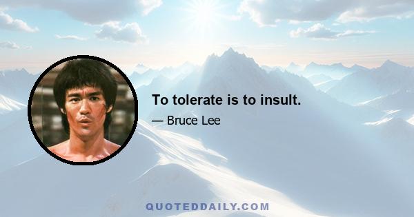 To tolerate is to insult.