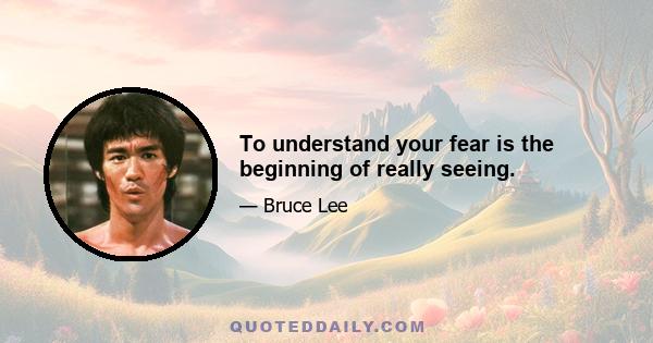 To understand your fear is the beginning of really seeing.