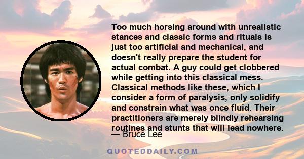 Too much horsing around with unrealistic stances and classic forms and rituals is just too artificial and mechanical, and doesn't really prepare the student for actual combat. A guy could get clobbered while getting