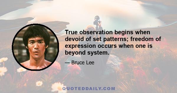 True observation begins when devoid of set patterns; freedom of expression occurs when one is beyond system.