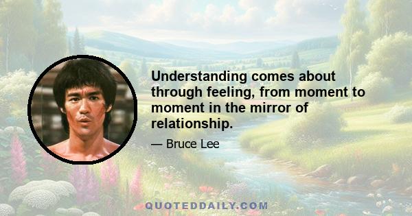 Understanding comes about through feeling, from moment to moment in the mirror of relationship.