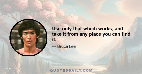 Use only that which works, and take it from any place you can find it.