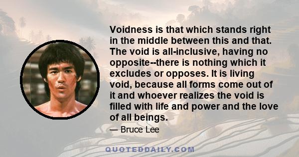 Voidness is that which stands right in the middle between this and that. The void is all-inclusive, having no opposite--there is nothing which it excludes or opposes. It is living void, because all forms come out of it