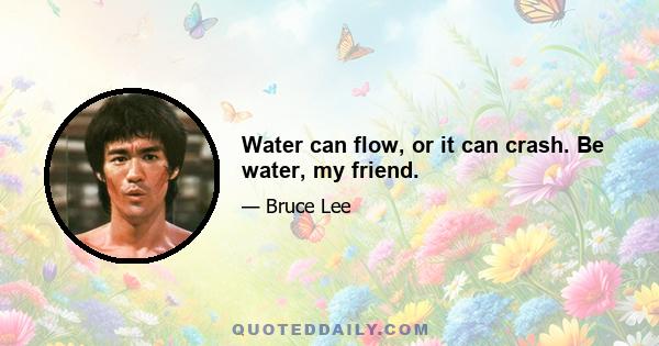 Water can flow, or it can crash. Be water, my friend.