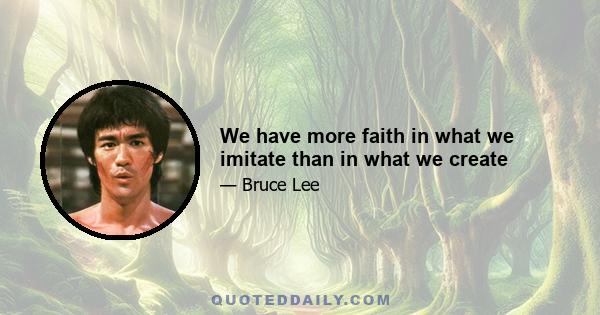 We have more faith in what we imitate than in what we create