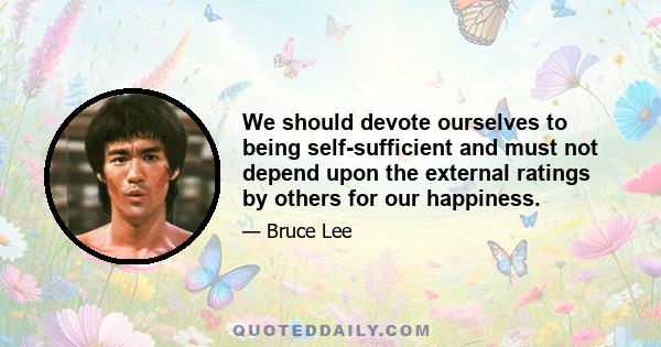 We should devote ourselves to being self-sufficient and must not depend upon the external ratings by others for our happiness.