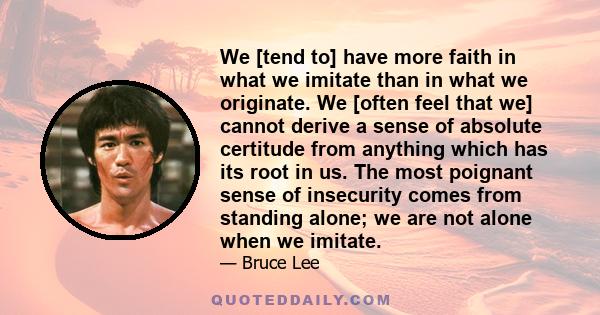 We [tend to] have more faith in what we imitate than in what we originate. We [often feel that we] cannot derive a sense of absolute certitude from anything which has its root in us. The most poignant sense of