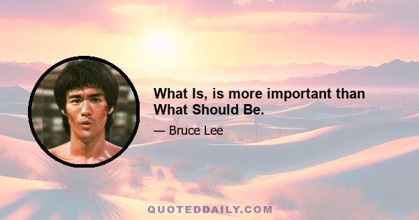 What Is, is more important than What Should Be.