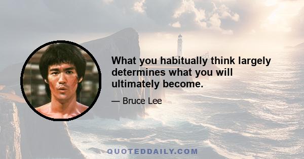 What you habitually think largely determines what you will ultimately become.