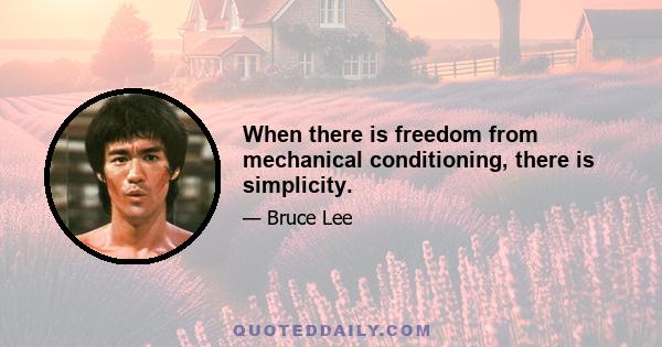 When there is freedom from mechanical conditioning, there is simplicity.