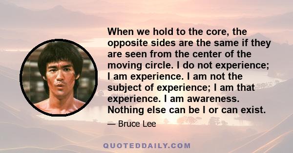 When we hold to the core, the opposite sides are the same if they are seen from the center of the moving circle. I do not experience; I am experience. I am not the subject of experience; I am that experience. I am