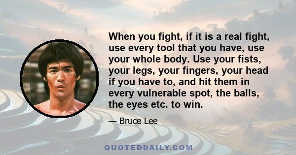 When you fight, if it is a real fight, use every tool that you have, use your whole body. Use your fists, your legs, your fingers, your head if you have to, and hit them in every vulnerable spot, the balls, the eyes