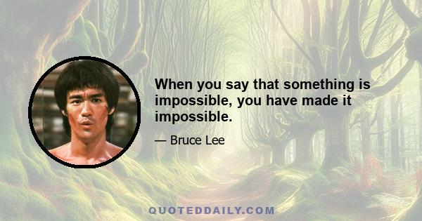 When you say that something is impossible, you have made it impossible.