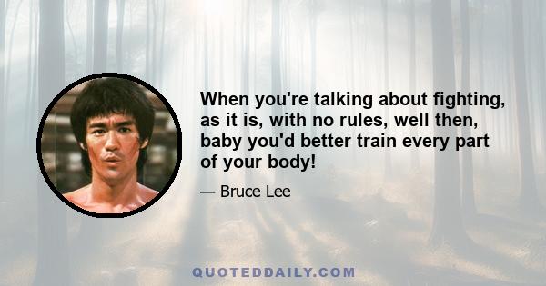 When you're talking about fighting, as it is, with no rules, well then, baby you'd better train every part of your body!