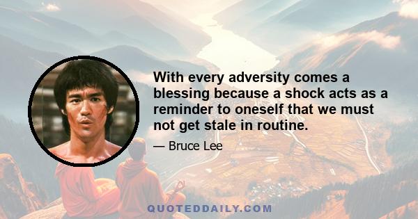 With every adversity comes a blessing because a shock acts as a reminder to oneself that we must not get stale in routine.