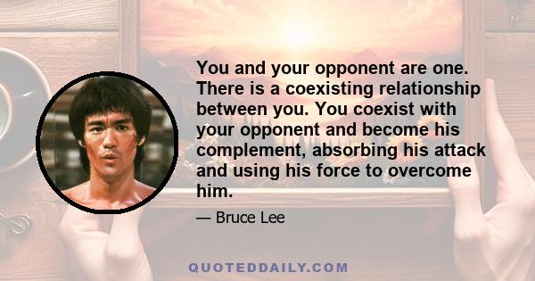 You and your opponent are one. There is a coexisting relationship between you. You coexist with your opponent and become his complement, absorbing his attack and using his force to overcome him.