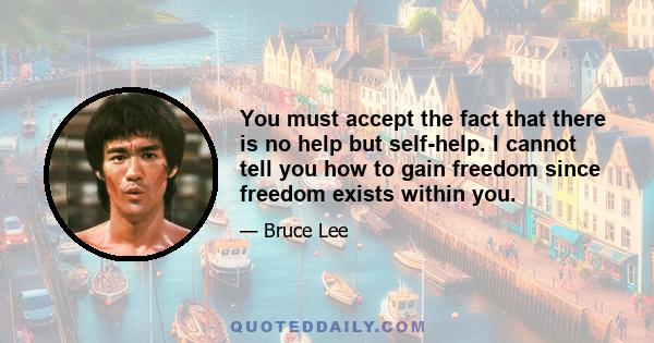 You must accept the fact that there is no help but self-help. I cannot tell you how to gain freedom since freedom exists within you.