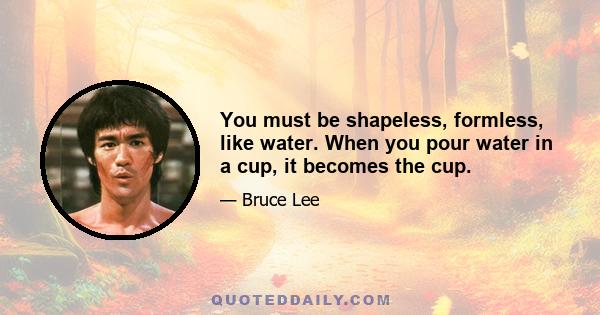 You must be shapeless, formless, like water. When you pour water in a cup, it becomes the cup.