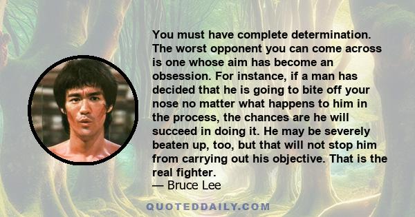 You must have complete determination. The worst opponent you can come across is one whose aim has become an obsession.