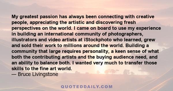 My greatest passion has always been connecting with creative people, appreciating the artistic and discovering fresh perspectives on the world. I came on board to use my experience in building an international community 