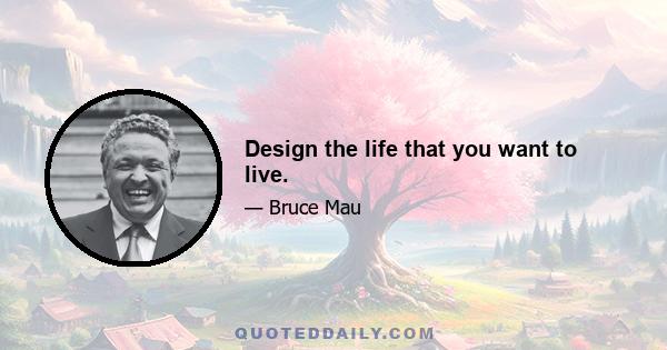 Design the life that you want to live.