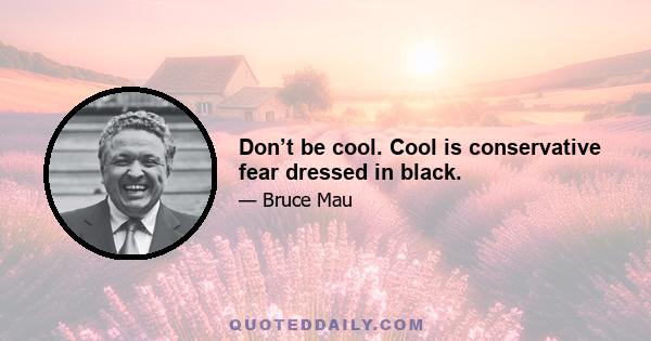 Don’t be cool. Cool is conservative fear dressed in black.