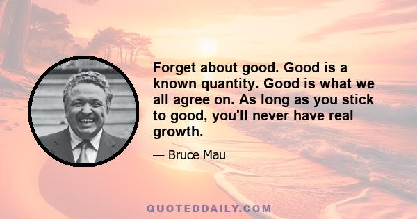 Forget about good. Good is a known quantity. Good is what we all agree on. As long as you stick to good, you'll never have real growth.