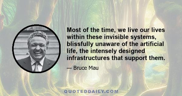 Most of the time, we live our lives within these invisible systems, blissfully unaware of the artificial life, the intensely designed infrastructures that support them.