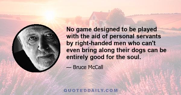 No game designed to be played with the aid of personal servants by right-handed men who can't even bring along their dogs can be entirely good for the soul.