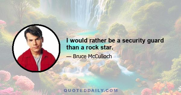 I would rather be a security guard than a rock star.