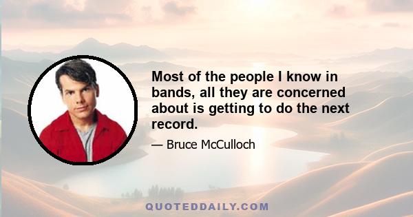 Most of the people I know in bands, all they are concerned about is getting to do the next record.