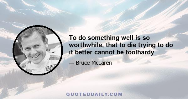 To do something well is so worthwhile, that to die trying to do it better cannot be foolhardy