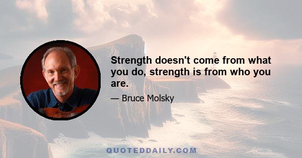 Strength doesn't come from what you do, strength is from who you are.