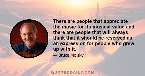 There are people that appreciate the music for its musical value and there are people that will always think that it should be reserved as an expression for people who grew up with it.