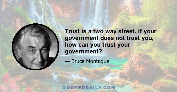 Trust is a two way street. If your government does not trust you, how can you trust your government?