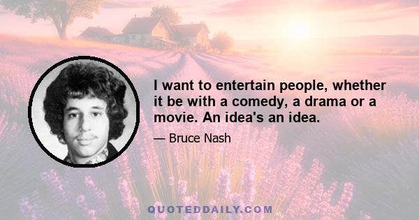 I want to entertain people, whether it be with a comedy, a drama or a movie. An idea's an idea.