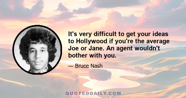 It's very difficult to get your ideas to Hollywood if you're the average Joe or Jane. An agent wouldn't bother with you.