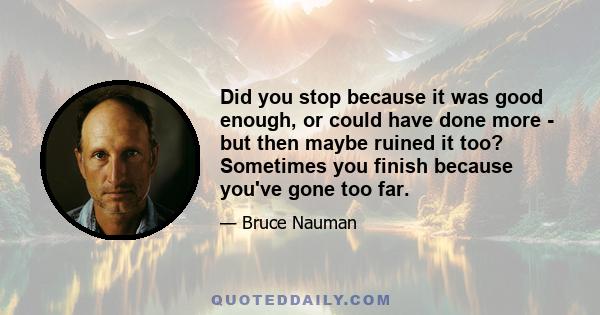 Did you stop because it was good enough, or could have done more - but then maybe ruined it too? Sometimes you finish because you've gone too far.