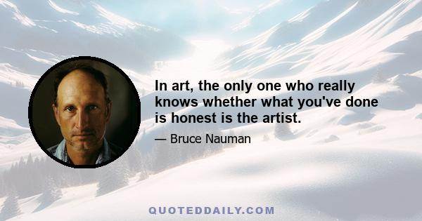 In art, the only one who really knows whether what you've done is honest is the artist.