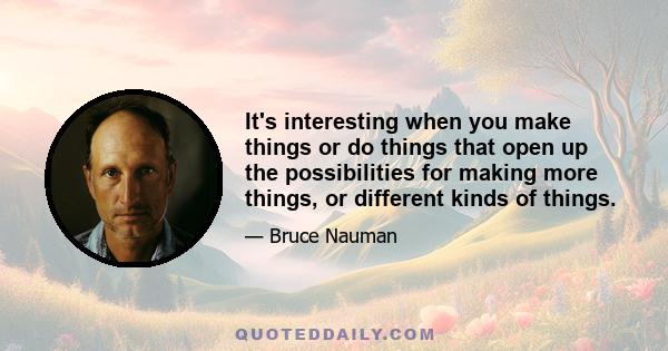 It's interesting when you make things or do things that open up the possibilities for making more things, or different kinds of things.