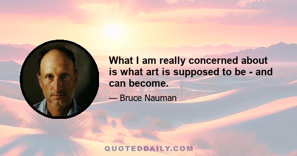 What I am really concerned about is what art is supposed to be - and can become.