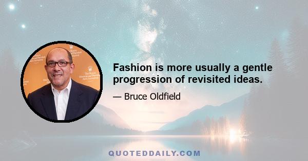 Fashion is more usually a gentle progression of revisited ideas.